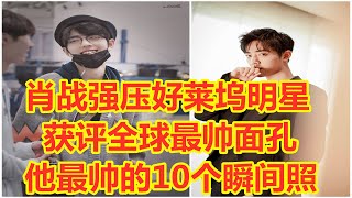 肖战强压好莱坞明星，获评全球最帅面孔！他最帅的10个瞬间照流出