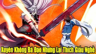 FULL BỘ | Xuyên Không Bá Đạo Nhưng Lại Thích Giấu Nghề Hành Gà | Review Truyện