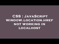 CSS : JavaScript window.location.href not working in localhost