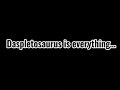 daspletosaurus is everything