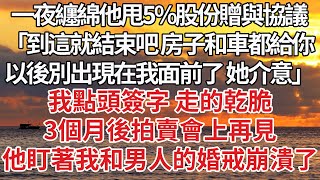 【完結】一夜纏綿他甩5%股份贈與協議，「到這就結束吧 房子和車都給你，以後別出現在我面前了她介意」我點頭簽字 走的乾脆，3個月後拍賣會上再見，他盯著我和男人的婚戒崩潰了#豪门 #婚姻 #感情 #爽文