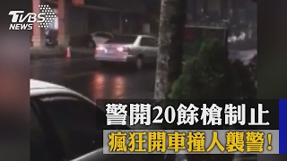 瘋狂開車撞人襲警！警開20餘槍制止