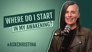 Where do I start in my awakening? #ASKCHRISTINA