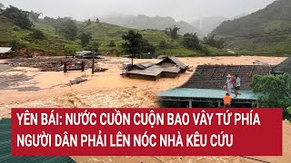 Yên Bái: Nước cuồn cuộn bao vây tứ phía, người dân phải lên nóc nhà kêu cứu