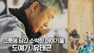 도자기 위에 그려진 건 어쩌면 자연의 모든 것이겠죠, 도예가 유태근 | 다큐에세이 그 사람 | 12월 05일