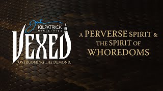 Vexed: Part 32 | The Perverse Spirit \u0026 The Spirit of Whoredoms