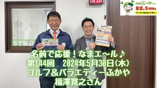 【名前で応援！なまエ〜ル♪】第144回（ゴルフ＆バラエティーふかや／福澤寛之さん）2024.5.30　※後編※