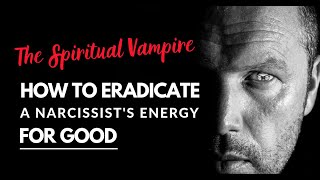 The Spiritual Vampire – How To Eradicate A Narcissist’s Energy From You For Good