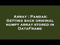 Array : Pandas: Getting back original numpy array stored in DataFrame