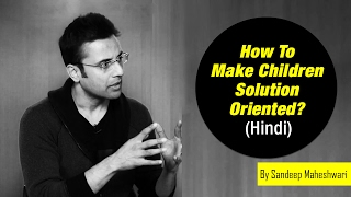 बच्चों को अपने समाधान खुद खोजने दे. | How To Make Children Solution Oriented? - Sandeep Maheshwari