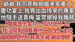 【完結】「爺爺 我同意聯姻繼承家產了」慶功宴上 我胃出血換來的專案，他隨手送給青梅 當眾撤掉我職務，「嵐嵐是千金 你一孤兒比不上」我沒鬧 點頭看著他二人坐上主位，離開瞬間他所有黑卡被凍結傻眼了#豪门