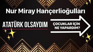 Nur Mİray Hançerlioğulları “Atatürk Olsaydım çocuklar için ne yapardım”