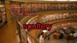 What does sputtery mean?