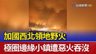 加國西北領地野火 極圈邊緣小鎮遭惡火吞沒