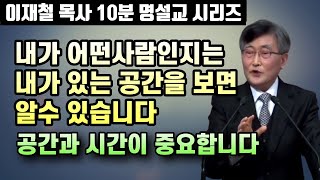 그 사람이 있는 공간을 보면 어떤 사람인지 알수 있습니다 | 이재철 목사 10분 명설교