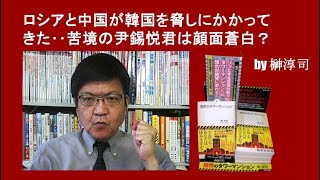 ロシアと中国が韓国を脅しにかかってきた‥苦境の尹錫悦君は顔面蒼白？ by榊淳司