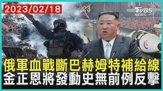 俄軍血戰斷巴赫姆特補給線 金正恩將發動史無前例反擊   十點不一樣 20230218