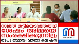 സ്വത്ത് കൈക്കലാക്കിയ ശേഷം അമ്മയെ മകന്‍ സംരക്ഷിക്കുന്നില്ലെന്ന് പരാതി I Kerala Women's Commission