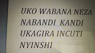 UKO  WABANA  NEZA  NABANDI  KANDI  UKAGIRA  INCUTI  NYINSHI .