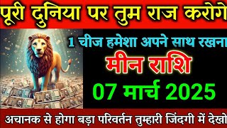 मीन राशि 07 मार्च 2025 पूरी दुनिया पर तुम राज करोगे 1 चीज हमेशा अपने साथ रखना।meen rashi