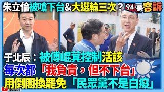 【94要客訴】朱立倫被嗆下台&大選輸三次？于北辰：被傅崐萁控制活該！每次都「我負責，但不下台」！用倒閣換罷免「民眾黨不是白癡」