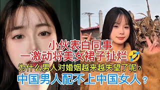 小伙表白同事一激动将美女裙子扯烂🤣。为什么男人对婚姻越来越失望了呢？中国男人配不上中国女人？