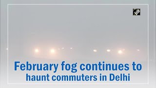 February fog continues to haunt commuters in Delhi