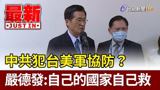 中共犯台美軍協防？ 嚴德發：自己的國家自己救【最新快訊】