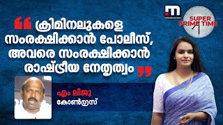 'ക്രിമിനലുകളെ സംരക്ഷിക്കാന്‍ പോലീസ്, അവരെ സംരക്ഷിക്കാന്‍ രാഷ്ട്രീയ നേതൃത്വം' - എം ലിജു | Police