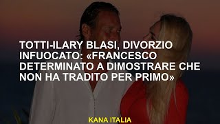 Totti-Ilary Blasi, divorzio infuocato: «Francesco determinato a dimostrare che non ha tradito per pr