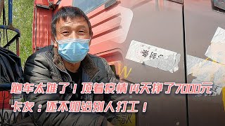 跑车太难了！顶着疫情14天挣了7000元，卡车司机：还不如打工