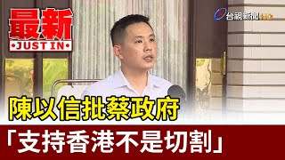 陳以信批蔡政府  「支持香港不是切割」【最新快訊】