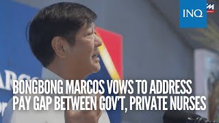 Bongbong Marcos vows to address pay gap between gov’t, private nurses