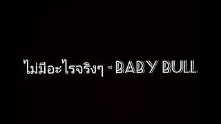 ไม่มีอะไรจริงๆ - BABY BULL