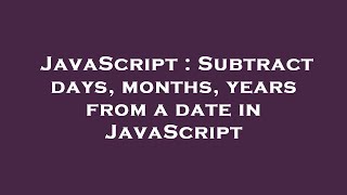 JavaScript : Subtract days, months, years from a date in JavaScript