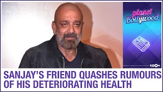 Sanjay Dutt's close friend Rahul Mittra quashes rumours of the actor's deteriorating health