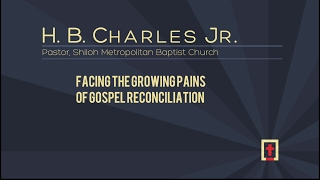 Facing the Growing Pains of Gospel Reconciliation - H.B. Charles, Jr.