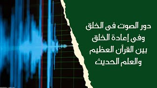 دور الصوت فى الخلق وفى إعادة الخلق بين القرآن العظيم والعلم الحديث