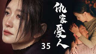 当代情感伦理剧| 仇家爱人 第35集 | 背负着父母辈仇恨的爱情（《长津湖》朱亚文,《林深见鹿》李小冉,《星汉灿烂》曾黎,冯雷,王同辉）-高分电视剧/都市情感/家庭伦理/现实主义题材