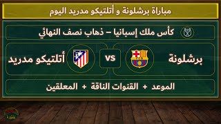 موعد والقنوات الناقلة لمباراة برشلونة وأتلتيكو مدريد اليوم بكأس ملك إسبانيا والمعلقين ذهاب نصف نهائي