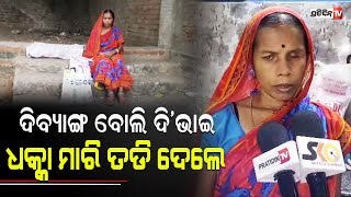 ମୁଁ ଦିବ୍ୟାଙ୍ଗ, କୁଆଡେ ଯିବି ? ସମ୍ପତ୍ତି ପାଇଁ ଦୁଇ ଭାଇ ଘରୁ ତଡି ଦେଲେ | PratidinTv