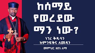 ከሰማይ የወረደው ማን ነው? ነገረ ቅዱሳን | ከምንፍቅና ለመዳን  |  መምህር ዘበነ ለማ