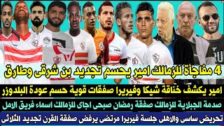 رسميا اعلان 4 مفاجأة للزمالك امير يحسم تجديد بن شرقى وطارق امير يكشف خناقة شيكا وفيريرا صفقات قوية