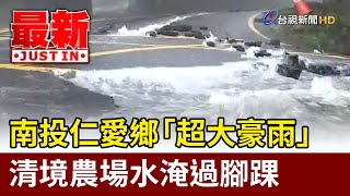 南投仁愛鄉「超大豪雨」 清境農場水淹過腳踝【最新快訊】