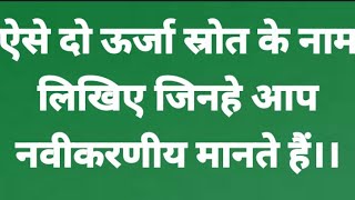 ऐसे दो ऊर्जा स्रोत के नाम लिखिए जिन्हें आप नवीकरणीय मानते हैं।। नवीकरणीय स्रोत।।