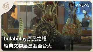 bulabulay原民之耀 經典文物展巡迴至台大｜每日熱點新聞｜原住民族電視台