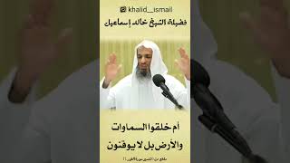 أم خلقوا السماوات والأرض بل لا يوقنون#الشيخ_خالد_إسماعيل