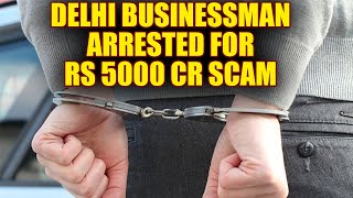 Delhi businessman arrested for laundering Rs 5000 crore from bank | Oneindia News