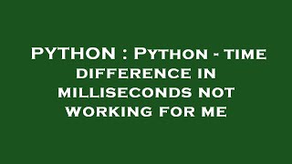 PYTHON : Python - time difference in milliseconds not working for me