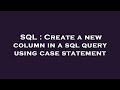 SQL : Create a new column in a sql query using case statement